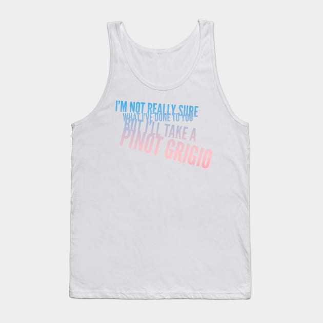 I'm not really sure what I've done to you But I'll take a Pinot Grigio Tank Top by mivpiv